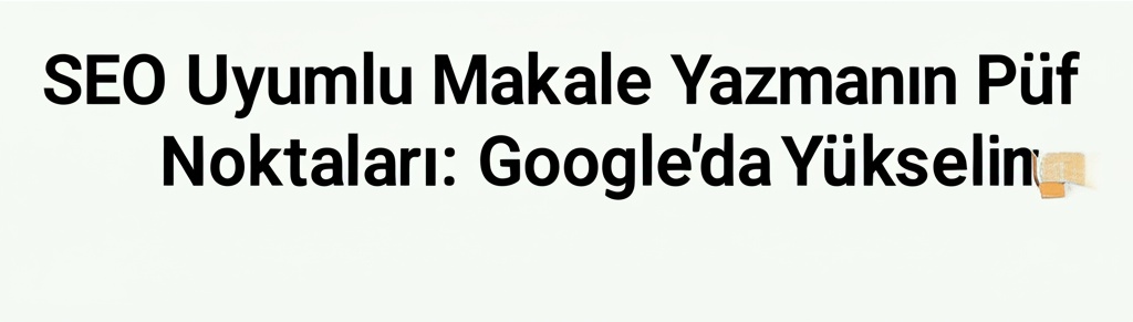 SEO Uyumlu Makale Yazmanın Püf Noktaları: Google’da Yükselin